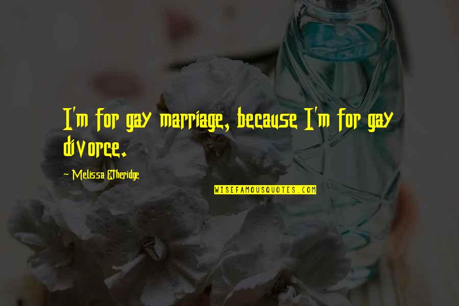Etheridge Quotes By Melissa Etheridge: I'm for gay marriage, because I'm for gay