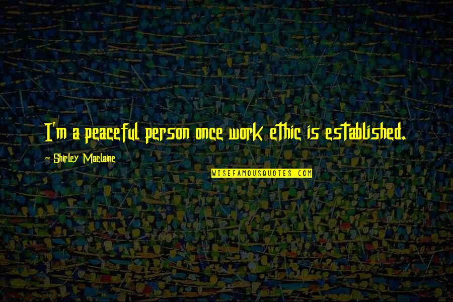 Ethic Quotes By Shirley Maclaine: I'm a peaceful person once work ethic is