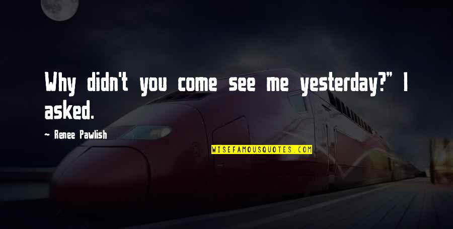 Ethical Consumer Quotes By Renee Pawlish: Why didn't you come see me yesterday?" I