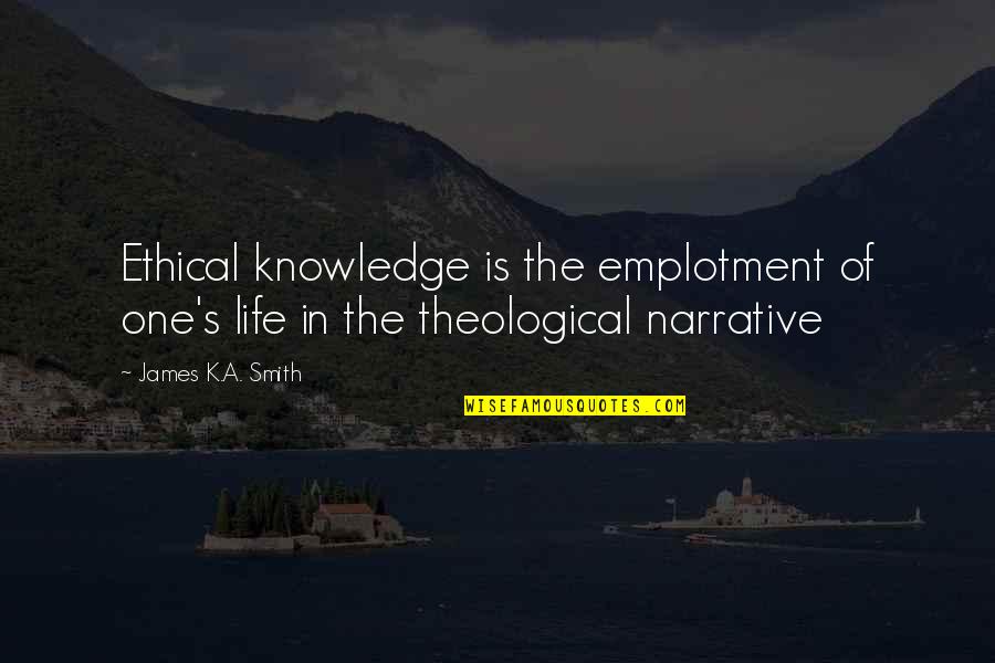 Ethical Life Quotes By James K.A. Smith: Ethical knowledge is the emplotment of one's life