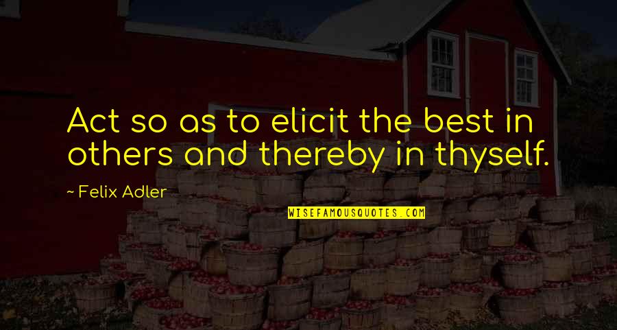 Ethics And Morality Quotes By Felix Adler: Act so as to elicit the best in