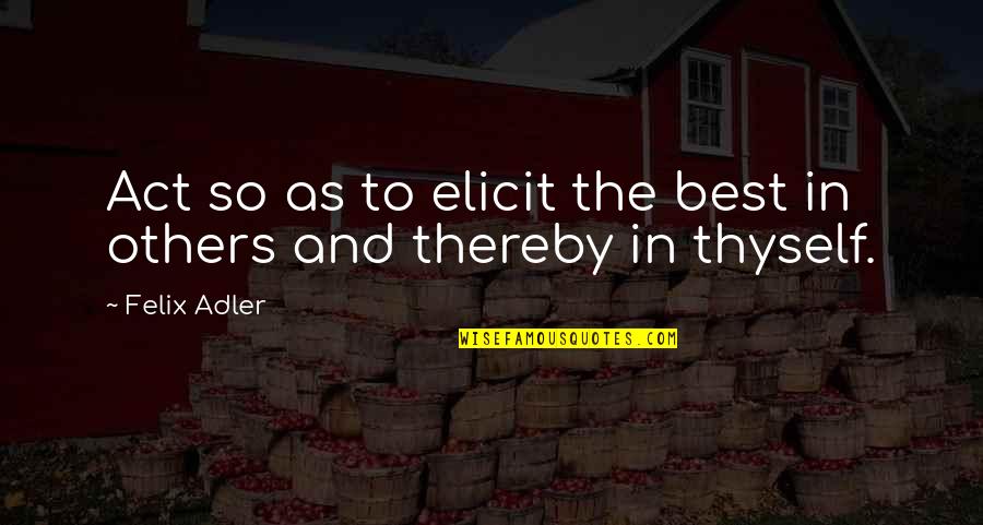 Ethics And Morals Quotes By Felix Adler: Act so as to elicit the best in