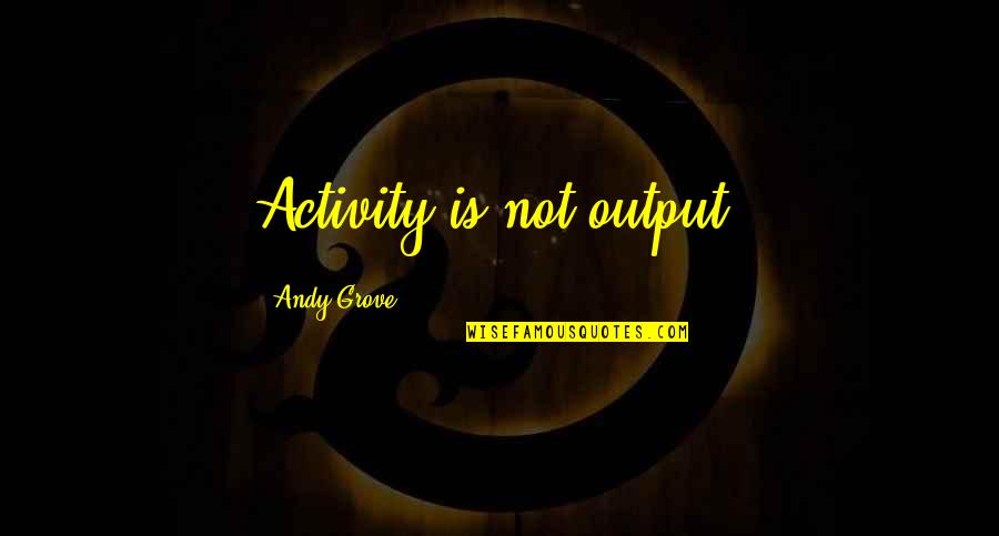 Ethics At Work Quotes By Andy Grove: Activity is not output. Ethics At Work Quotes By Andy Grove: Activity is not output.