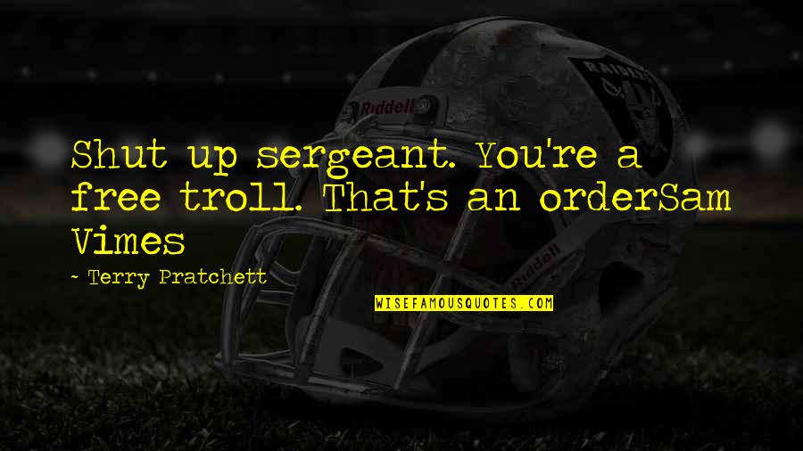 Ethier Kenneth Quotes By Terry Pratchett: Shut up sergeant. You're a free troll. That's Ethier Kenneth Quotes By Terry Pratchett: Shut up sergeant. You're a free troll. That's