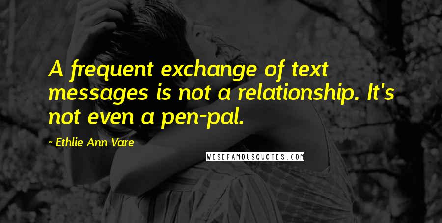 Ethlie Ann Vare quotes: A frequent exchange of text messages is not a relationship. It's not even a pen-pal. Ethlie Ann Vare quotes: A frequent exchange of text messages is not a relationship. It's not even a pen-pal.