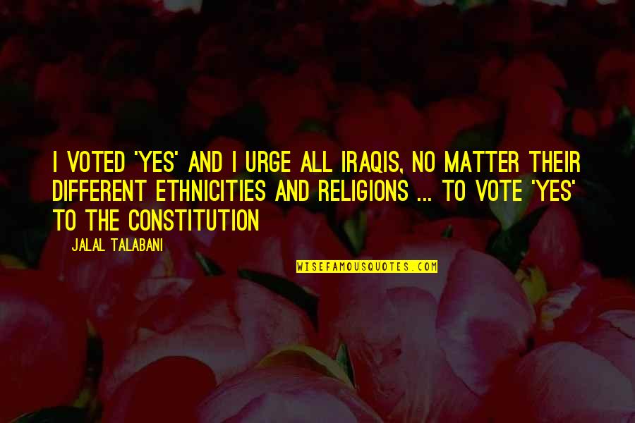 Ethnicities Quotes By Jalal Talabani: I voted 'yes' and I urge all Iraqis,