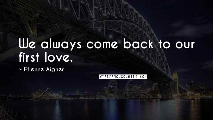 Etienne Aigner quotes: We always come back to our first love.