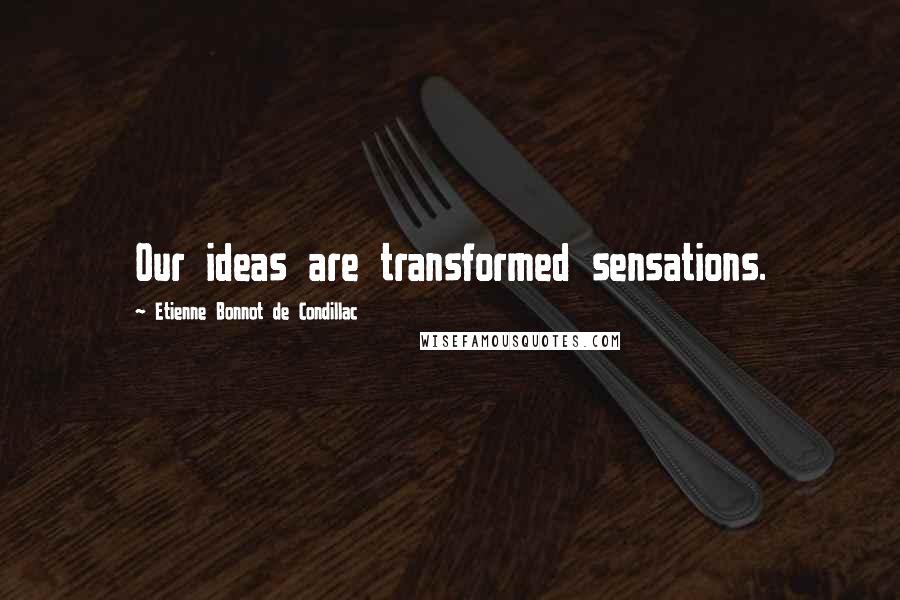 Etienne Bonnot De Condillac quotes: Our ideas are transformed sensations. Etienne Bonnot De Condillac quotes: Our ideas are transformed sensations.