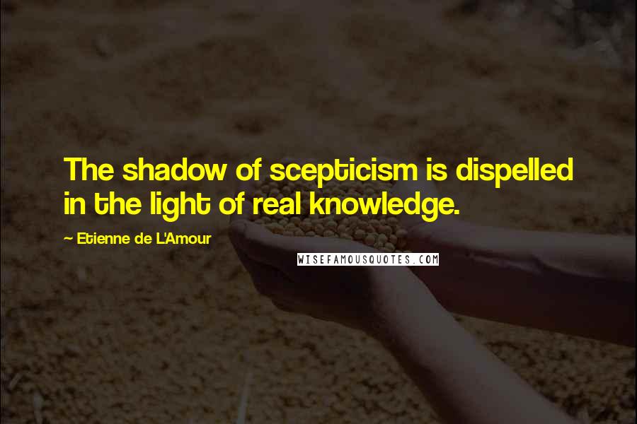 Etienne De L'Amour quotes: The shadow of scepticism is dispelled in the light of real knowledge.