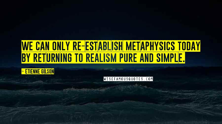 Etienne Gilson quotes: we can only re-establish metaphysics today by returning to realism pure and simple.