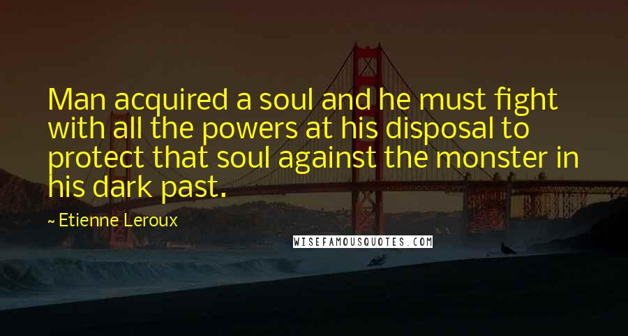 Etienne Leroux quotes: Man acquired a soul and he must fight with all the powers at his disposal to protect that soul against the monster in his dark past.