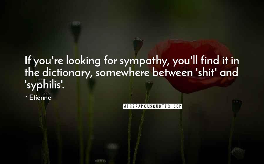 Etienne quotes: If you're looking for sympathy, you'll find it in the dictionary, somewhere between 'shit' and 'syphilis'. Etienne quotes: If you're looking for sympathy, you'll find it in the dictionary, somewhere between 'shit' and 'syphilis'.