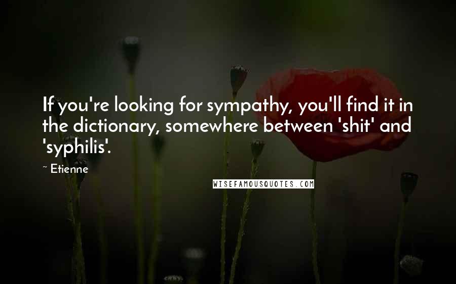 Etienne quotes: If you're looking for sympathy, you'll find it in the dictionary, somewhere between 'shit' and 'syphilis'.