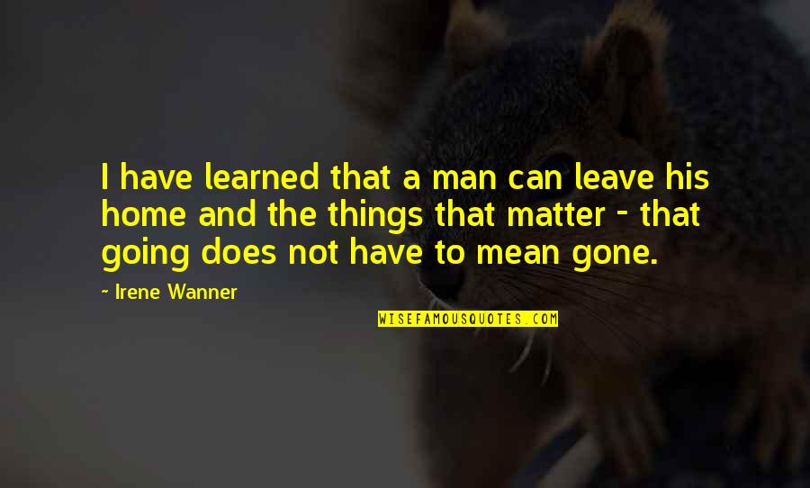 Eton Mess Quotes By Irene Wanner: I have learned that a man can leave