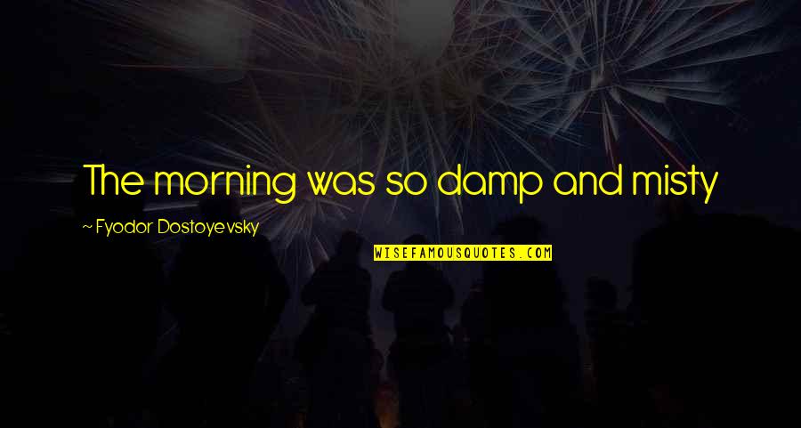 Etonian College Quotes By Fyodor Dostoyevsky: The morning was so damp and misty Etonian College Quotes By Fyodor Dostoyevsky: The morning was so damp and misty