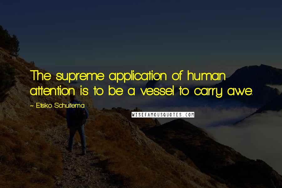 Etsko Schuitema quotes: The supreme application of human attention is to be a vessel to carry awe.
