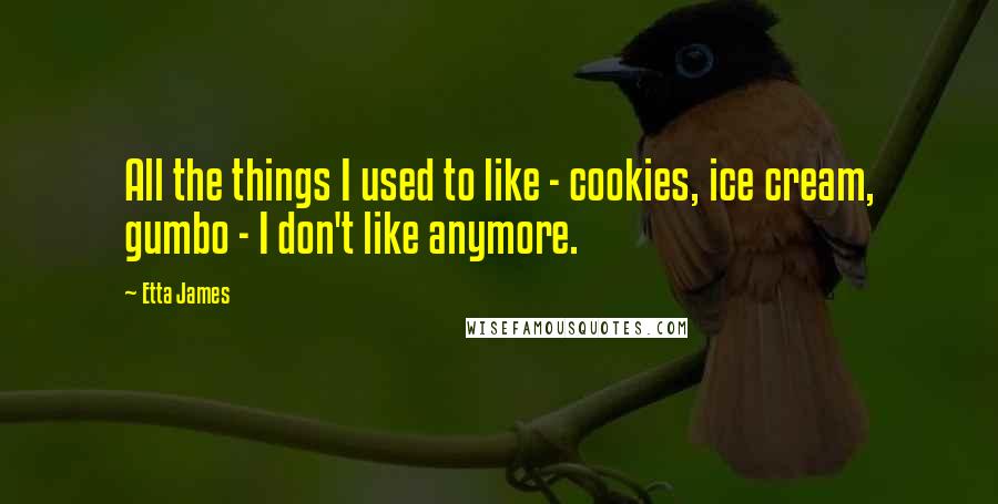 Etta James quotes: All the things I used to like - cookies, ice cream, gumbo - I don't like anymore.
