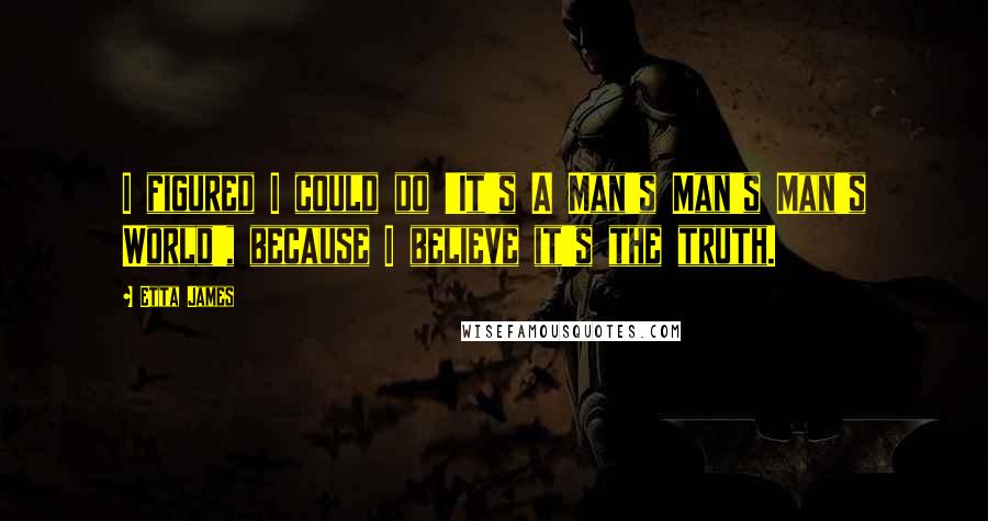 Etta James quotes: I figured I could do 'It's A Man's Man's Man's World', because I believe it's the truth.