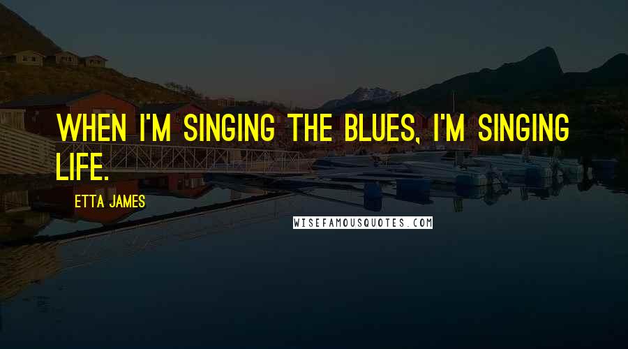 Etta James quotes: When I'm singing the blues, I'm singing life.