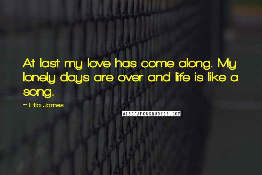 Etta James quotes: At last my love has come along. My lonely days are over and life is like a song.