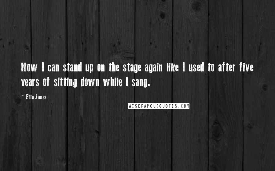 Etta James quotes: Now I can stand up on the stage again like I used to after five years of sitting down while I sang.