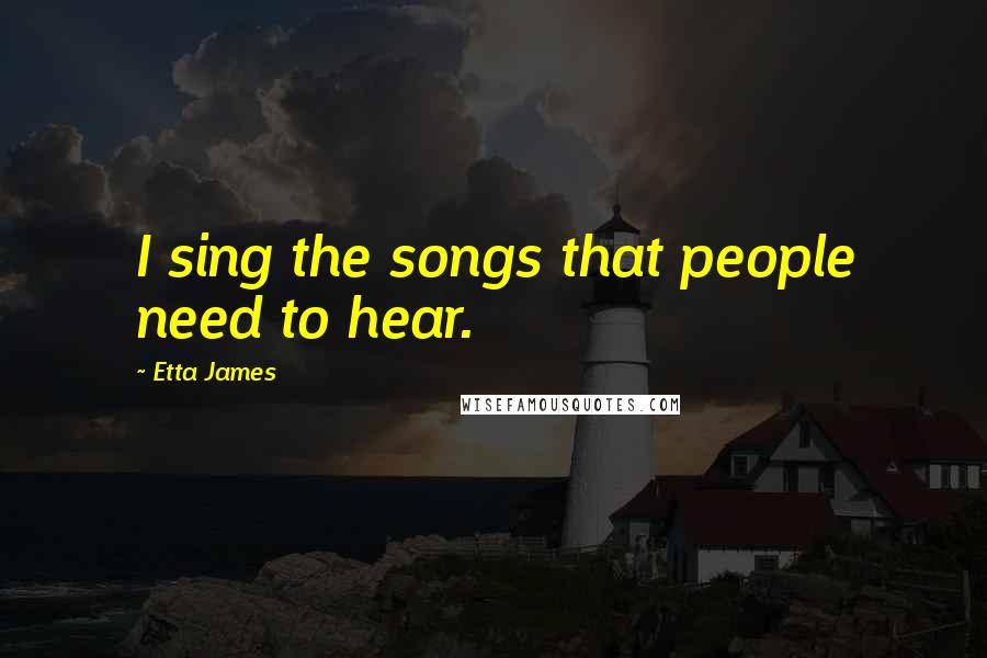 Etta James quotes: I sing the songs that people need to hear.