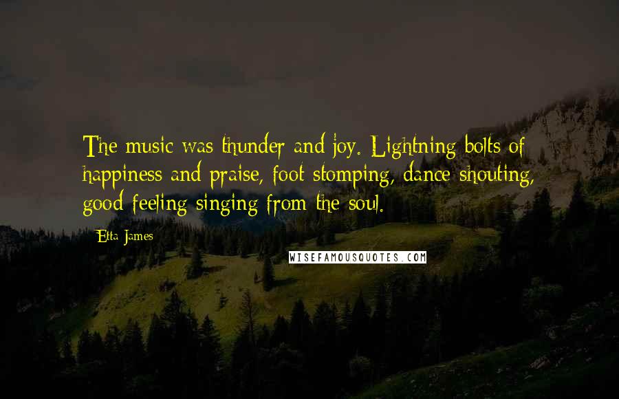 Etta James quotes: The music was thunder and joy. Lightning bolts of happiness and praise, foot-stomping, dance-shouting, good-feeling singing from the soul.