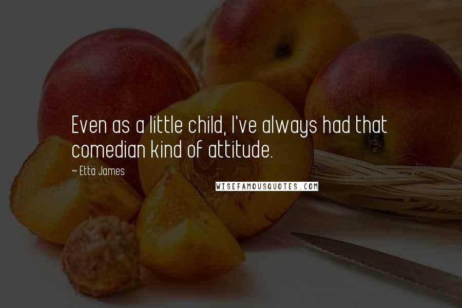 Etta James quotes: Even as a little child, I've always had that comedian kind of attitude.