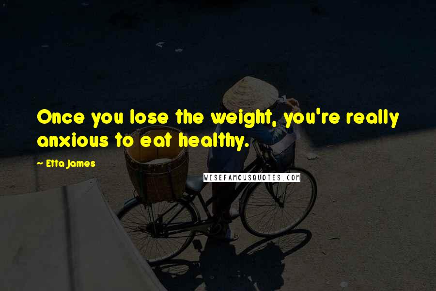 Etta James quotes: Once you lose the weight, you're really anxious to eat healthy.