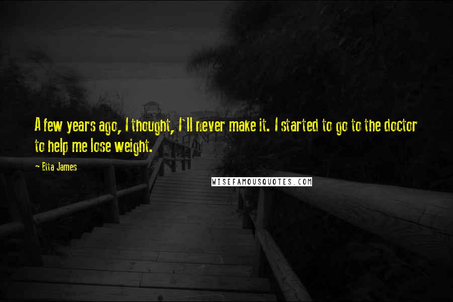 Etta James quotes: A few years ago, I thought, I'll never make it. I started to go to the doctor to help me lose weight.