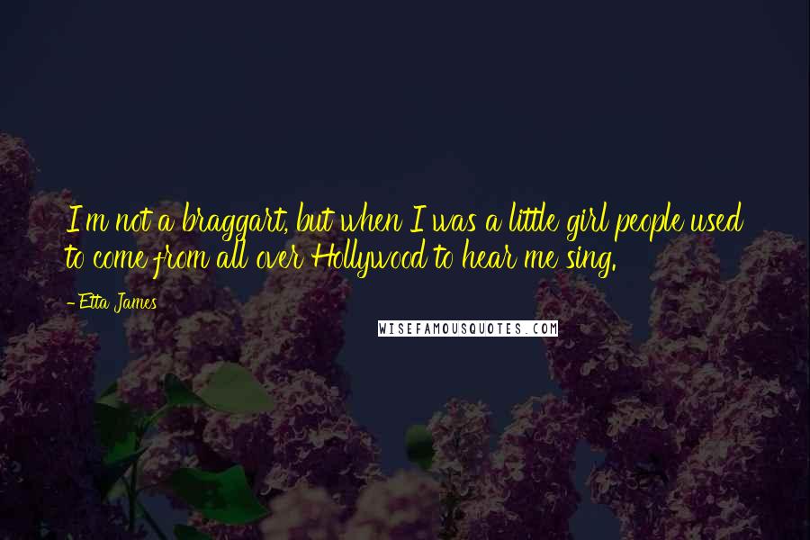 Etta James quotes: I'm not a braggart, but when I was a little girl people used to come from all over Hollywood to hear me sing.