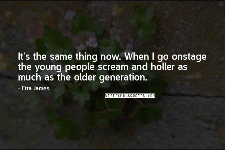 Etta James quotes: It's the same thing now. When I go onstage the young people scream and holler as much as the older generation.