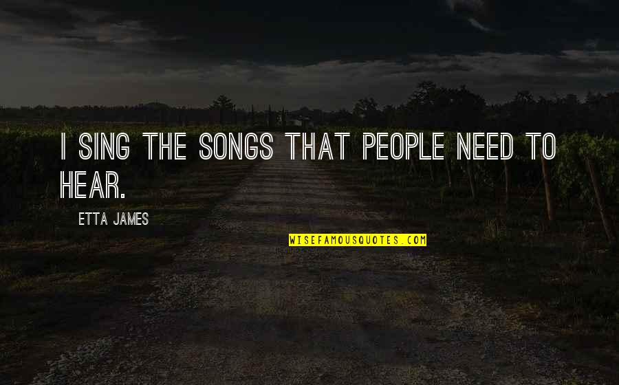 Etta Quotes By Etta James: I sing the songs that people need to Etta Quotes By Etta James: I sing the songs that people need to