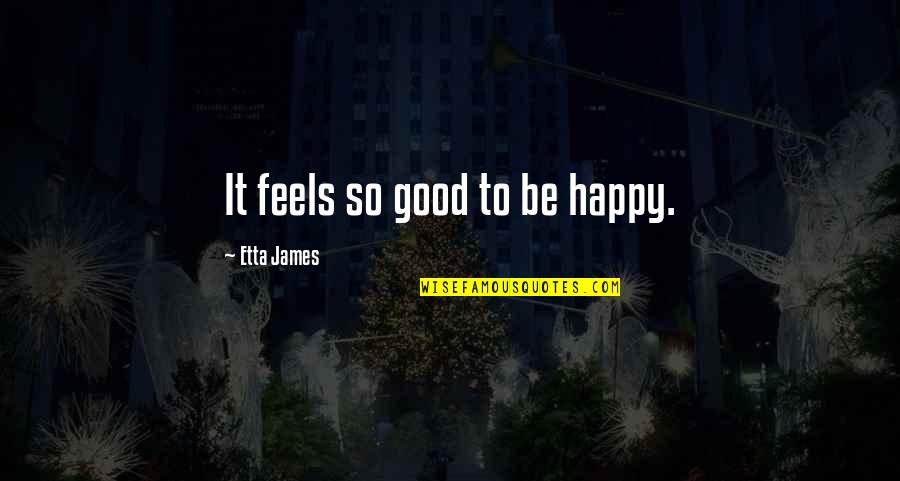 Etta's Quotes By Etta James: It feels so good to be happy.