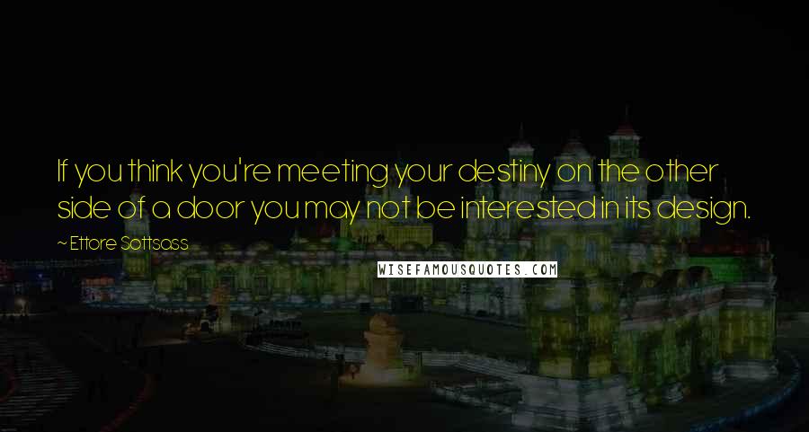 Ettore Sottsass quotes: If you think you're meeting your destiny on the other side of a door you may not be interested in its design.