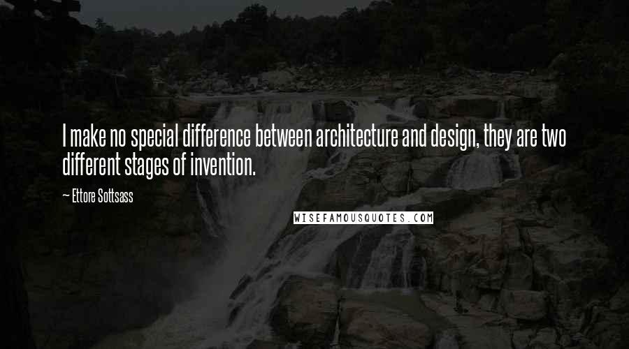 Ettore Sottsass quotes: I make no special difference between architecture and design, they are two different stages of invention.