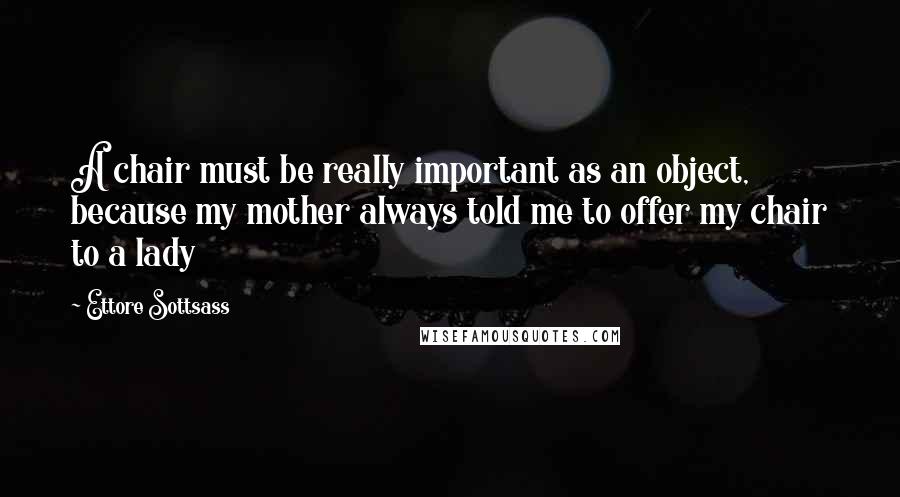 Ettore Sottsass quotes: A chair must be really important as an object, because my mother always told me to offer my chair to a lady Ettore Sottsass quotes: A chair must be really important as an object, because my mother always told me to offer my chair to a lady
