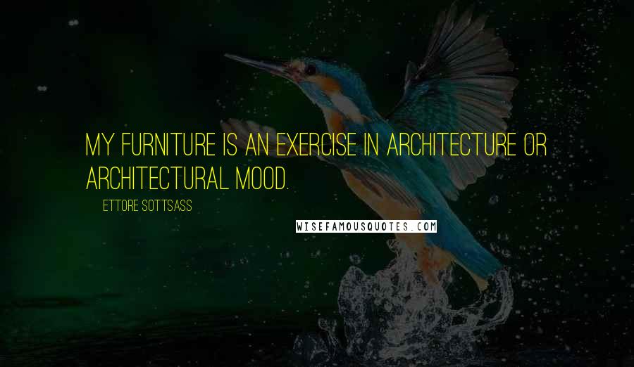 Ettore Sottsass quotes: My furniture is an exercise in architecture or architectural mood.