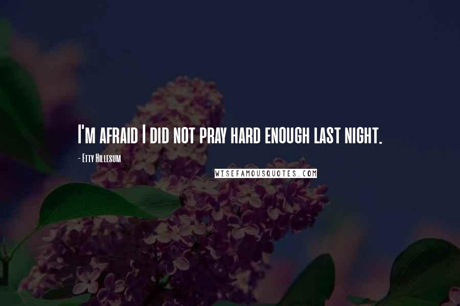 Etty Hillesum quotes: I'm afraid I did not pray hard enough last night. Etty Hillesum quotes: I'm afraid I did not pray hard enough last night.