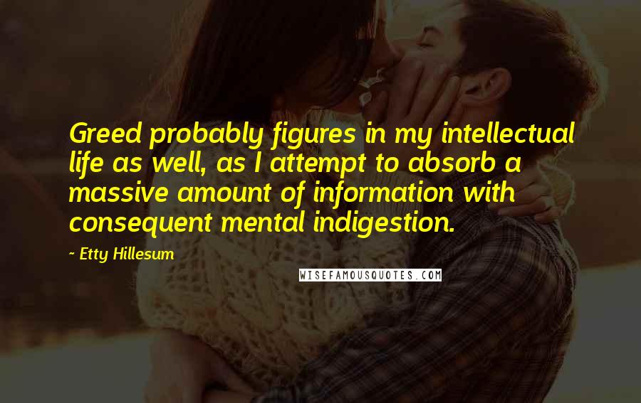 Etty Hillesum quotes: Greed probably figures in my intellectual life as well, as I attempt to absorb a massive amount of information with consequent mental indigestion.