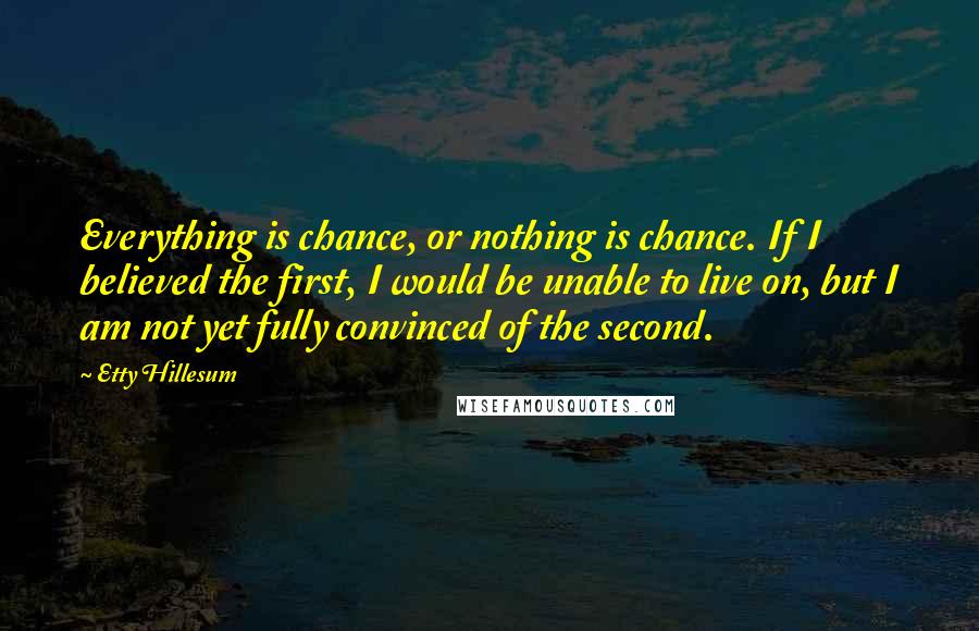 Etty Hillesum quotes: Everything is chance, or nothing is chance. If I believed the first, I would be unable to live on, but I am not yet fully convinced of the second.