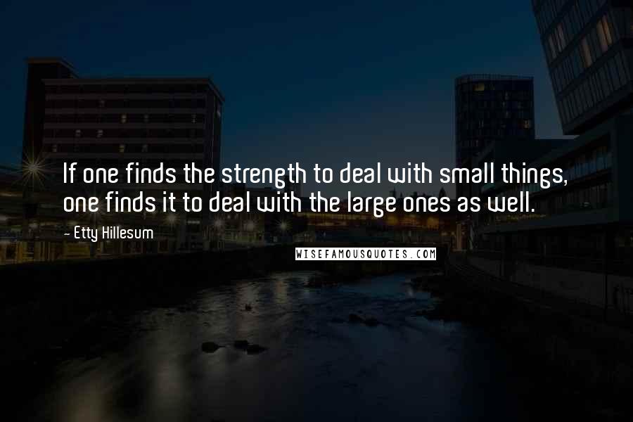 Etty Hillesum quotes: If one finds the strength to deal with small things, one finds it to deal with the large ones as well.