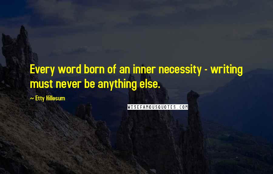 Etty Hillesum quotes: Every word born of an inner necessity - writing must never be anything else.