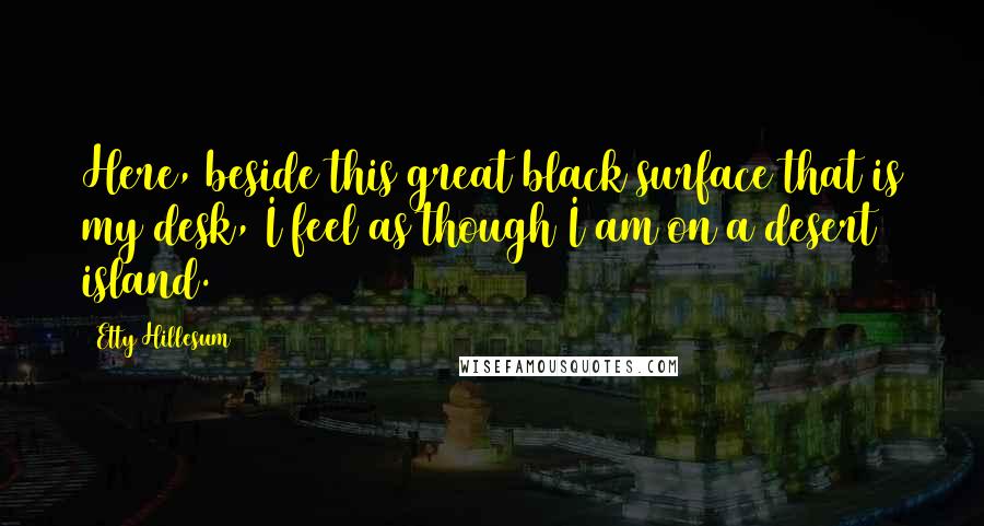 Etty Hillesum quotes: Here, beside this great black surface that is my desk, I feel as though I am on a desert island. Etty Hillesum quotes: Here, beside this great black surface that is my desk, I feel as though I am on a desert island.