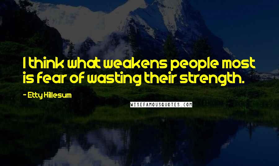 Etty Hillesum quotes: I think what weakens people most is fear of wasting their strength.