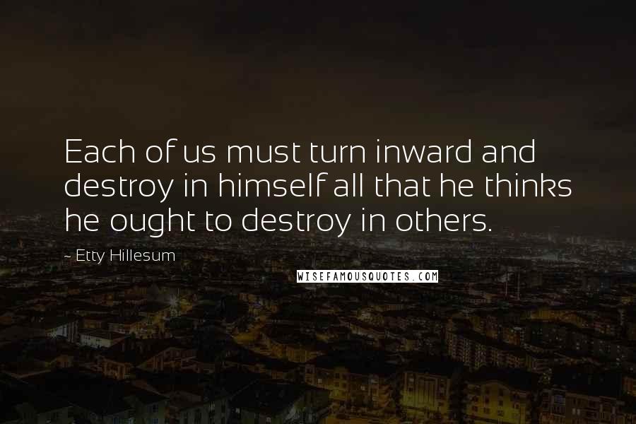 Etty Hillesum quotes: Each of us must turn inward and destroy in himself all that he thinks he ought to destroy in others.