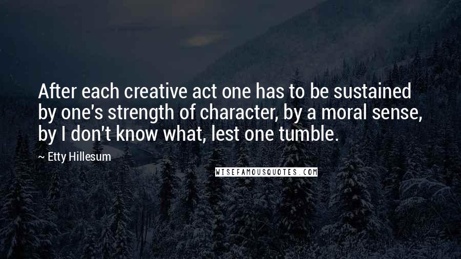 Etty Hillesum quotes: After each creative act one has to be sustained by one's strength of character, by a moral sense, by I don't know what, lest one tumble.