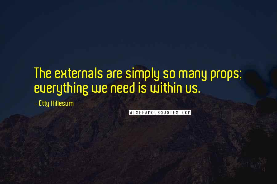 Etty Hillesum quotes: The externals are simply so many props; everything we need is within us. Etty Hillesum quotes: The externals are simply so many props; everything we need is within us.