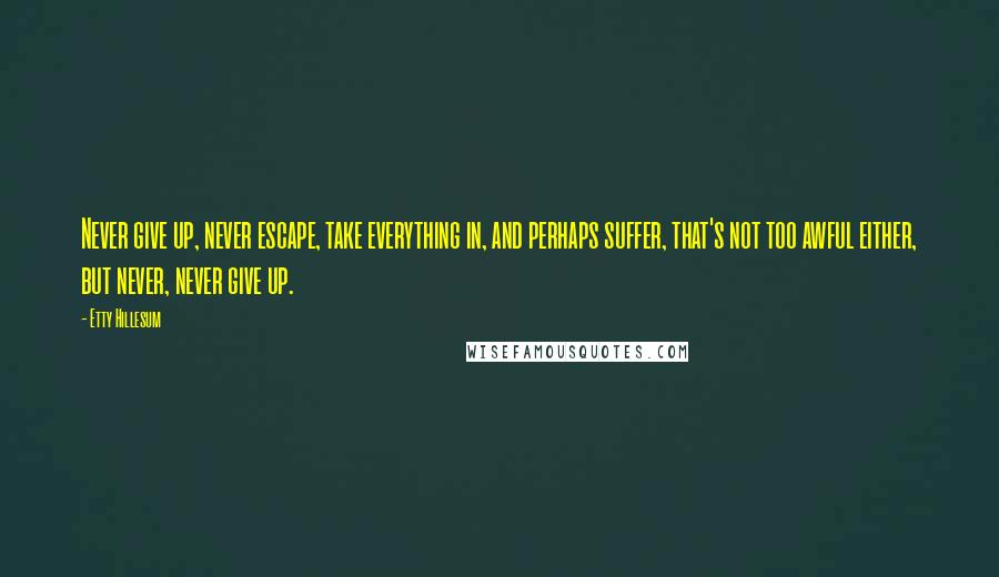 Etty Hillesum quotes: Never give up, never escape, take everything in, and perhaps suffer, that's not too awful either, but never, never give up.