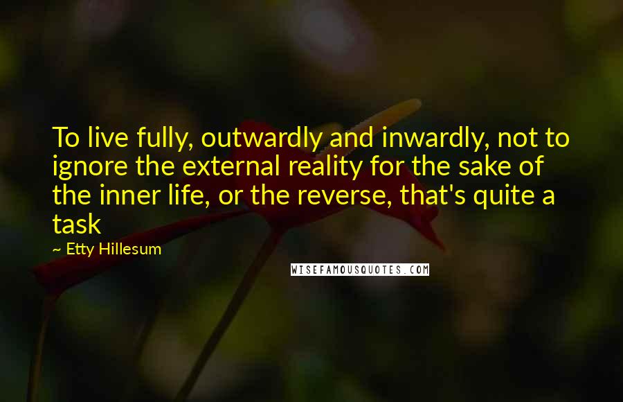 Etty Hillesum quotes: To live fully, outwardly and inwardly, not to ignore the external reality for the sake of the inner life, or the reverse, that's quite a task